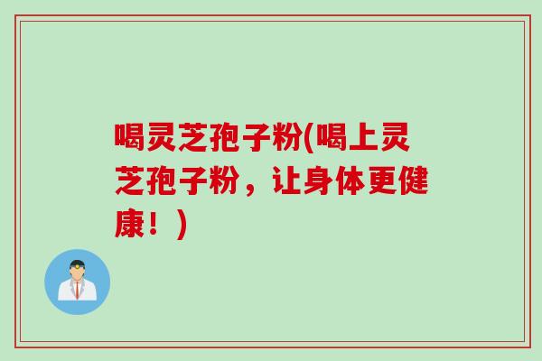喝灵芝孢子粉(喝上灵芝孢子粉，让身体更健康！)