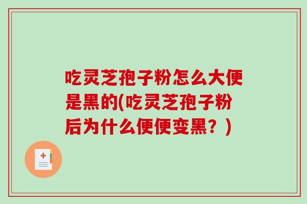 吃灵芝孢子粉怎么大便是黑的(吃灵芝孢子粉后为什么便便变黑？)