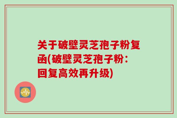 关于破壁灵芝孢子粉复函(破壁灵芝孢子粉：回复高效再升级)