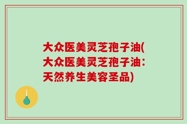 大众医美灵芝孢子油(大众医美灵芝孢子油：天然养生美容圣品)