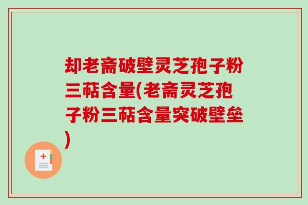 却老斋破壁灵芝孢子粉三萜含量(老斋灵芝孢子粉三萜含量突破壁垒)