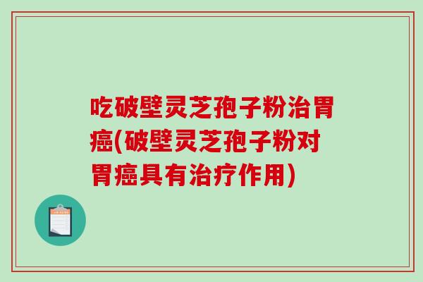 吃破壁灵芝孢子粉治胃癌(破壁灵芝孢子粉对胃癌具有治疗作用)