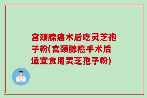 宫颈腺癌术后吃灵芝孢子粉(宫颈腺癌手术后适宜食用灵芝孢子粉)