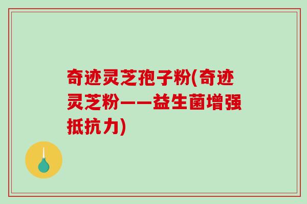 奇迹灵芝孢子粉(奇迹灵芝粉——益生菌增强抵抗力)