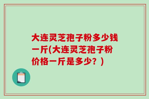 大连灵芝孢子粉多少钱一斤(大连灵芝孢子粉价格一斤是多少？)