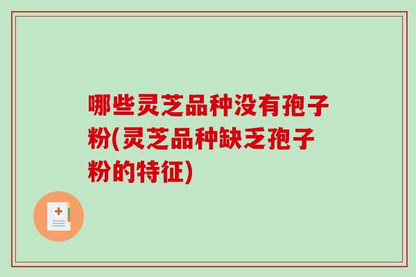 哪些灵芝品种没有孢子粉(灵芝品种缺乏孢子粉的特征)