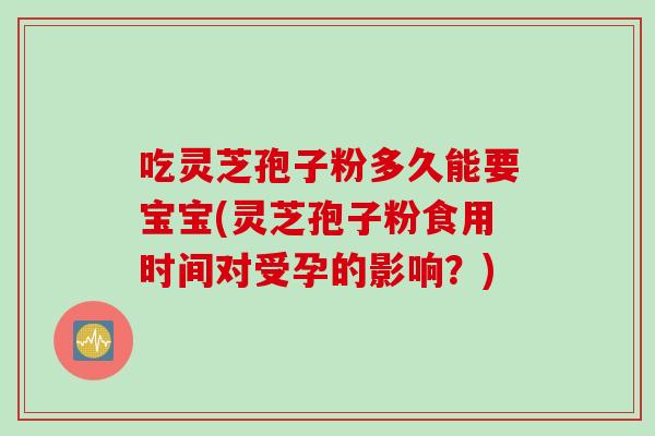 吃灵芝孢子粉多久能要宝宝(灵芝孢子粉食用时间对受孕的影响？)