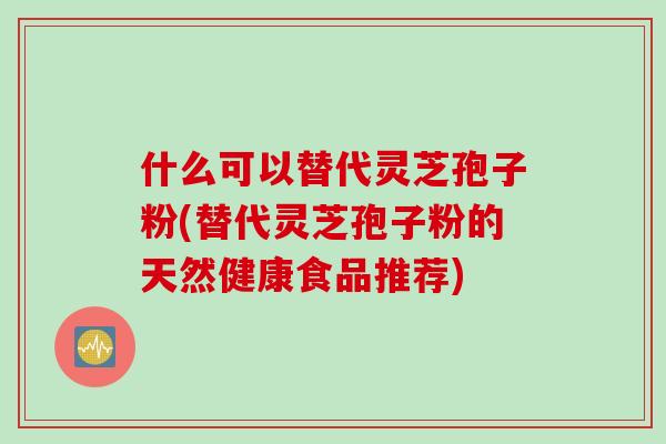 什么可以替代灵芝孢子粉(替代灵芝孢子粉的天然健康食品推荐)