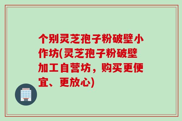个别灵芝孢子粉破壁小作坊(灵芝孢子粉破壁加工自营坊，购买更便宜、更放心)