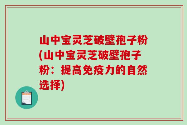 山中宝灵芝破壁孢子粉(山中宝灵芝破壁孢子粉：提高免疫力的自然选择)