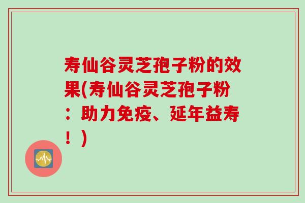 寿仙谷灵芝孢子粉的效果(寿仙谷灵芝孢子粉：助力免疫、延年益寿！)
