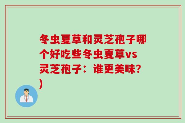 冬虫夏草和灵芝孢子哪个好吃些冬虫夏草vs灵芝孢子：谁更美味？)