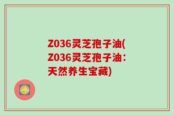 Z036灵芝孢子油(Z036灵芝孢子油：天然养生宝藏)
