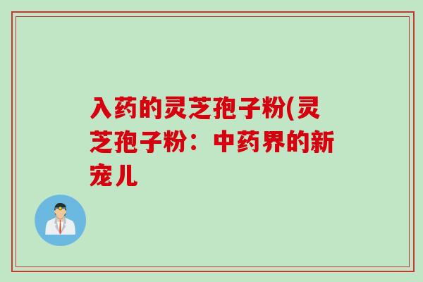 入药的灵芝孢子粉(灵芝孢子粉：中药界的新宠儿