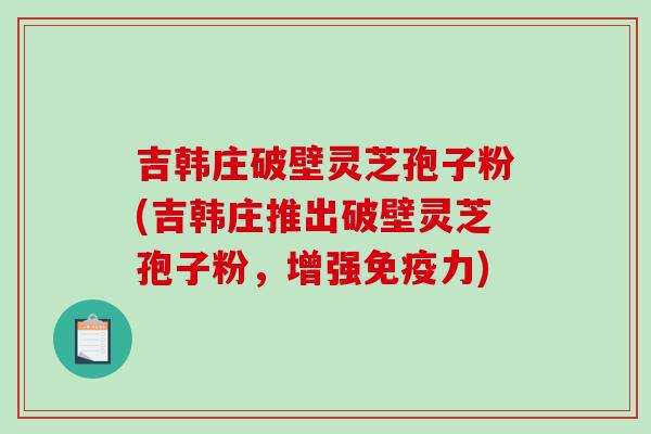 吉韩庄破壁灵芝孢子粉(吉韩庄推出破壁灵芝孢子粉，增强免疫力)