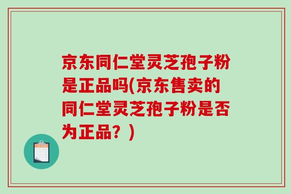 京东同仁堂灵芝孢子粉是正品吗(京东售卖的同仁堂灵芝孢子粉是否为正品？)
