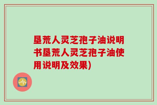 垦荒人灵芝孢子油说明书垦荒人灵芝孢子油使用说明及效果)