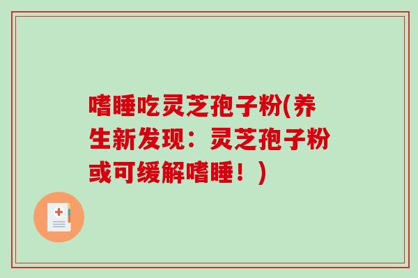 嗜睡吃灵芝孢子粉(养生新发现：灵芝孢子粉或可缓解嗜睡！)