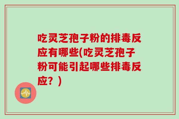 吃灵芝孢子粉的排毒反应有哪些(吃灵芝孢子粉可能引起哪些排毒反应？)