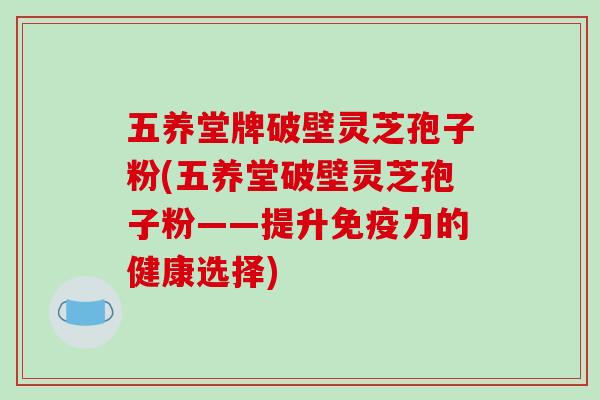 五养堂牌破壁灵芝孢子粉(五养堂破壁灵芝孢子粉——提升免疫力的健康选择)