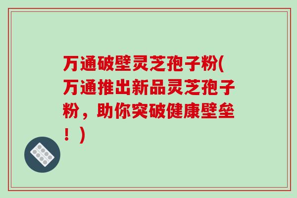 万通破壁灵芝孢子粉(万通推出新品灵芝孢子粉，助你突破健康壁垒！)