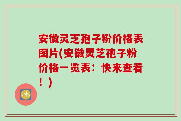 安徽灵芝孢子粉价格表图片(安徽灵芝孢子粉价格一览表：快来查看！)