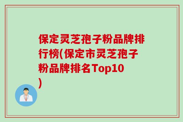 保定灵芝孢子粉品牌排行榜(保定市灵芝孢子粉品牌排名Top10)