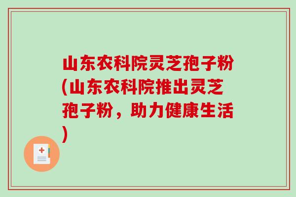 山东农科院灵芝孢子粉(山东农科院推出灵芝孢子粉，助力健康生活)