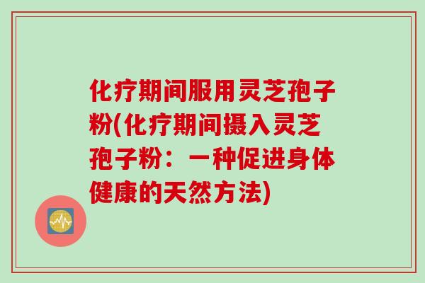 化疗期间服用灵芝孢子粉(化疗期间摄入灵芝孢子粉：一种促进身体健康的天然方法)