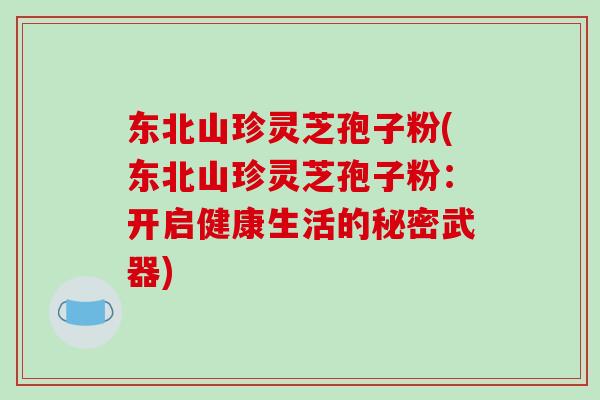 东北山珍灵芝孢子粉(东北山珍灵芝孢子粉：开启健康生活的秘密武器)