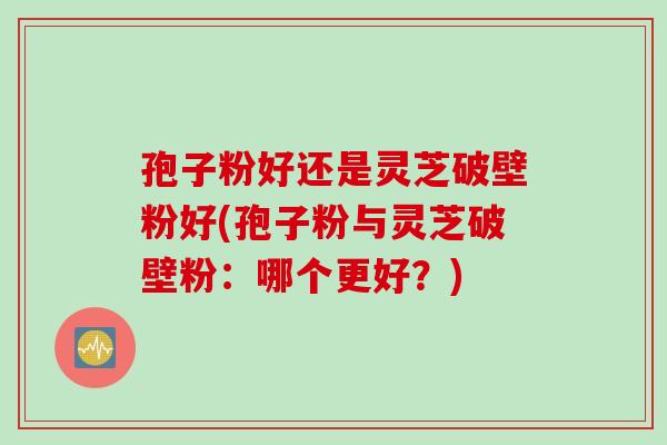 孢子粉好还是灵芝破壁粉好(孢子粉与灵芝破壁粉：哪个更好？)