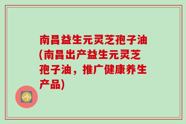 南昌益生元灵芝孢子油(南昌出产益生元灵芝孢子油，推广健康养生产品)