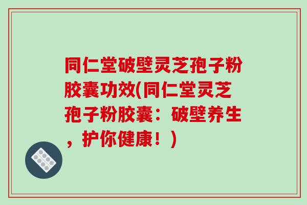 同仁堂破壁灵芝孢子粉胶囊功效(同仁堂灵芝孢子粉胶囊：破壁养生，护你健康！)