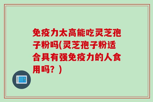 免疫力太高能吃灵芝孢子粉吗(灵芝孢子粉适合具有强免疫力的人食用吗？)