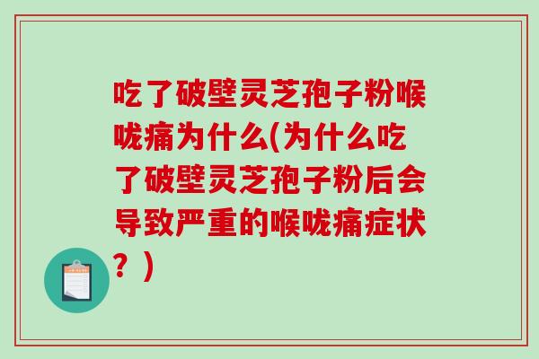 吃了破壁灵芝孢子粉喉咙痛为什么(为什么吃了破壁灵芝孢子粉后会导致严重的喉咙痛症状？)
