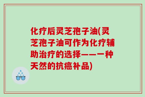 后灵芝孢子油(灵芝孢子油可作为辅助的选择——一种天然的抗补品) 后灵芝孢子油(灵芝孢子油可作为辅助的选择——一种天然的抗补品)