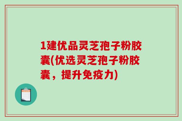 1建优品灵芝孢子粉胶囊(优选灵芝孢子粉胶囊，提升免疫力)