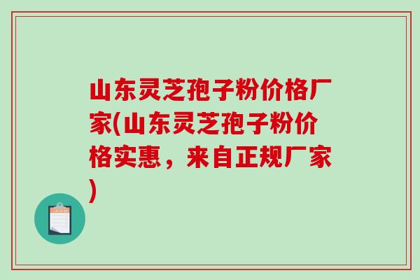 山东灵芝孢子粉价格厂家(山东灵芝孢子粉价格实惠，来自正规厂家)