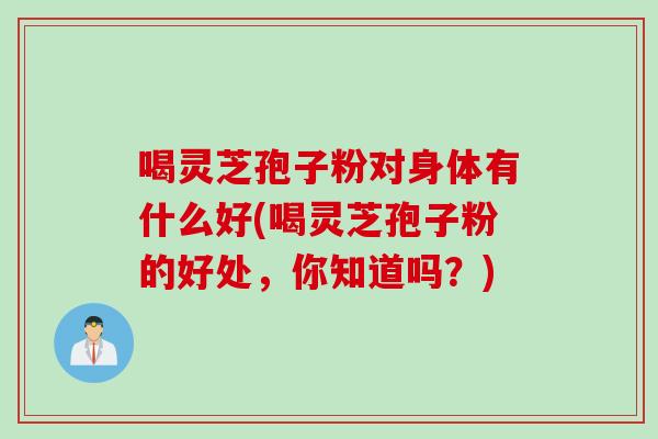 喝灵芝孢子粉对身体有什么好(喝灵芝孢子粉的好处，你知道吗？)