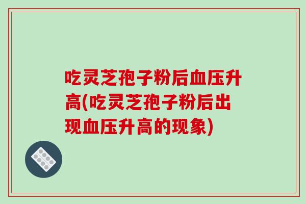 吃灵芝孢子粉后血压升高(吃灵芝孢子粉后出现血压升高的现象)