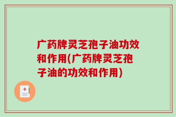 广药牌灵芝孢子油功效和作用(广药牌灵芝孢子油的功效和作用)
