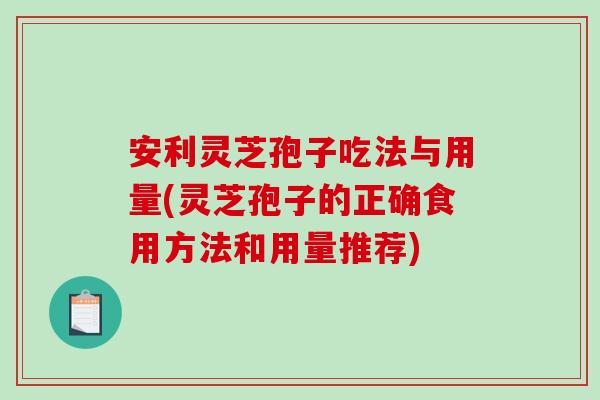 安利灵芝孢子吃法与用量(灵芝孢子的正确食用方法和用量推荐)