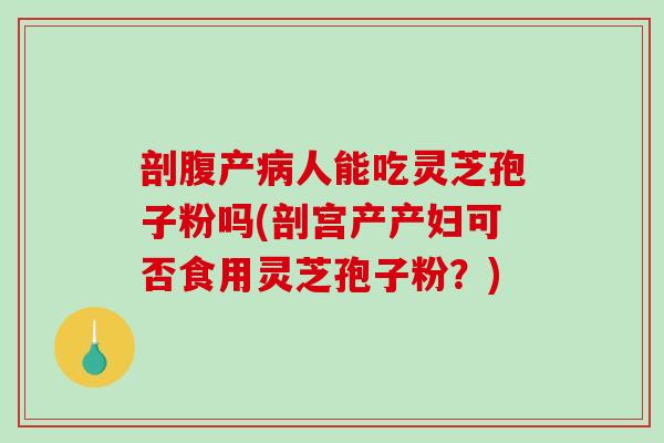 剖腹产病人能吃灵芝孢子粉吗(剖宫产产妇可否食用灵芝孢子粉？)