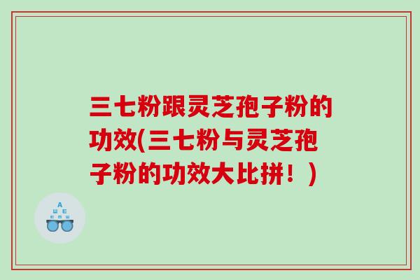 三七粉跟灵芝孢子粉的功效(三七粉与灵芝孢子粉的功效大比拼！)