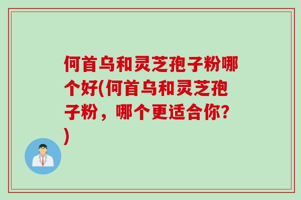 何首乌和灵芝孢子粉哪个好(何首乌和灵芝孢子粉，哪个更适合你？)
