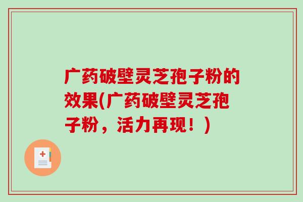 广药破壁灵芝孢子粉的效果(广药破壁灵芝孢子粉，活力再现！)