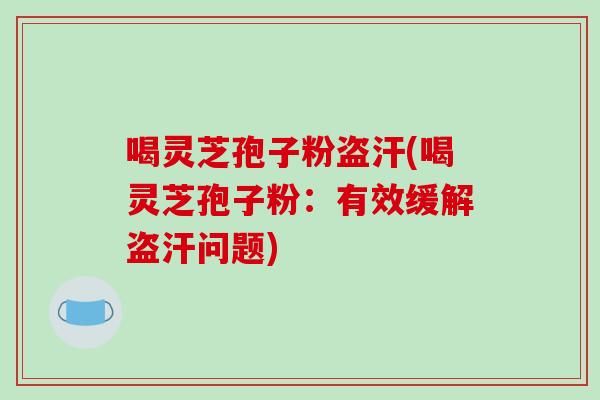 喝灵芝孢子粉盗汗(喝灵芝孢子粉：有效缓解盗汗问题)