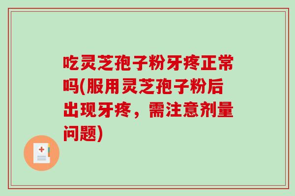 吃灵芝孢子粉牙疼正常吗(服用灵芝孢子粉后出现牙疼，需注意剂量问题)