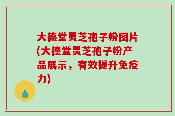 大德堂灵芝孢子粉图片(大德堂灵芝孢子粉产品展示，有效提升免疫力)