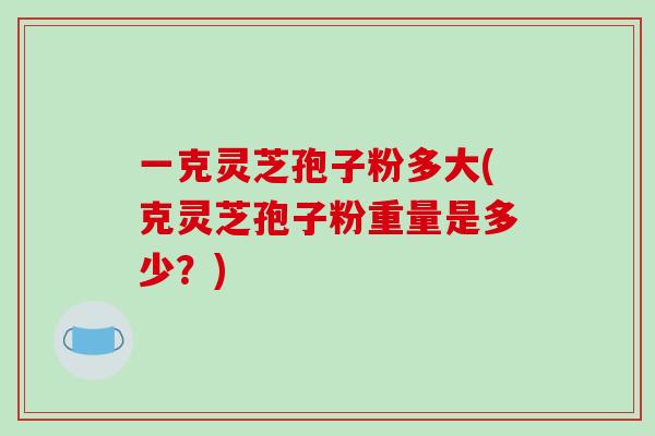 一克灵芝孢子粉多大(克灵芝孢子粉重量是多少？)